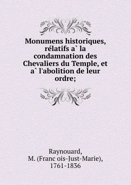 Обложка книги Monumens historiques, relatifs a la condamnation des Chevaliers du Temple, et a l.abolition de leur ordre, François-Just-Marie Raynouard