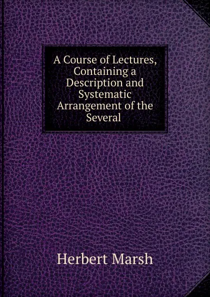 Обложка книги A Course of Lectures, Containing a Description and Systematic Arrangement of the Several, Herbert Marsh