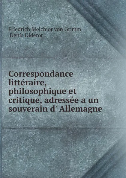 Обложка книги Correspondance litteraire, philosophique et critique, adressee a un souverain d. Allemagne., Friedrich Melchior von Grimm