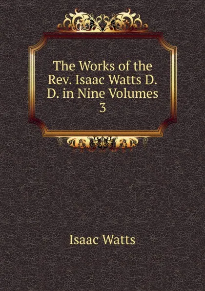 Обложка книги The Works of the Rev. Isaac Watts D.D. in Nine Volumes, Isaac Watts