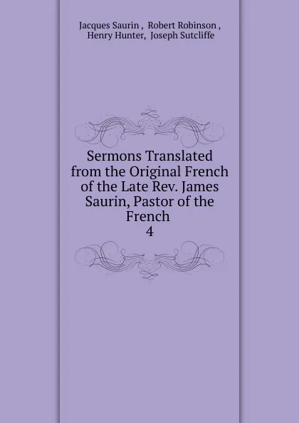 Обложка книги Sermons Translated from the Original French of the Late Rev. James Saurin, Pastor of the French, Jacques Saurin