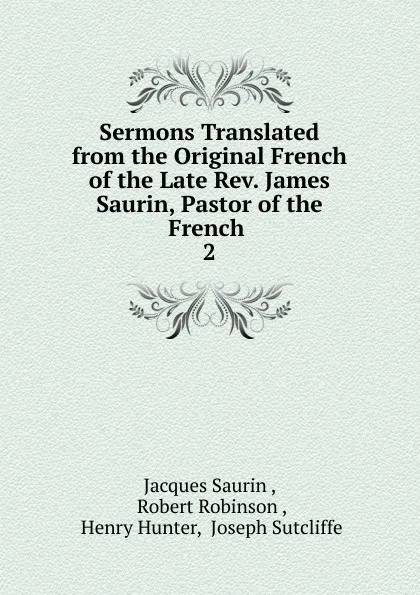 Обложка книги Sermons Translated from the Original French of the Late Rev. James Saurin, Pastor of the French, Jacques Saurin