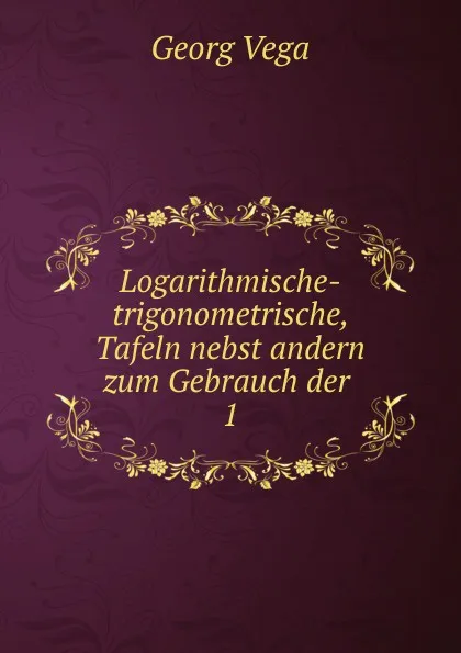 Обложка книги Logarithmische-trigonometrische, Tafeln nebst andern zum Gebrauch der, Georg Vega