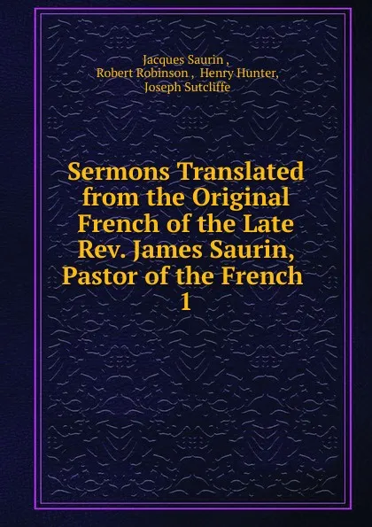 Обложка книги Sermons Translated from the Original French of the Late Rev. James Saurin, Pastor of the French, Jacques Saurin