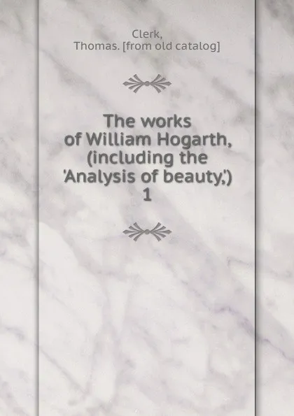 Обложка книги The works of William Hogarth, (including the .Analysis of beauty,.), Thomas Clerk