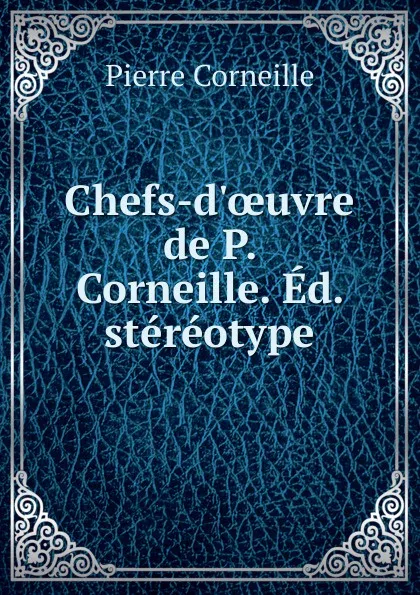 Обложка книги Chefs-d.oeuvre de P. Corneille. Ed. stereotype, Pierre Corneille