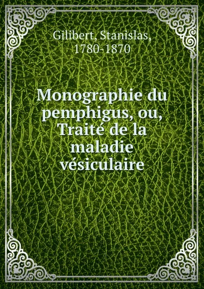 Обложка книги Monographie du pemphigus, ou, Traite de la maladie vesiculaire, Stanislas Gilibert