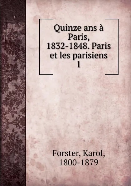 Обложка книги Quinze ans a Paris, 1832-1848. Paris et les parisiens, Karol Forster