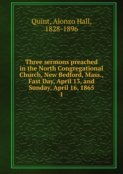 Обложка книги Three sermons preached in the North Congregational Church, New Bedford, Mass., Fast Day, April 13, and Sunday, April 16, 1865, Alonzo Hall Quint