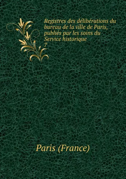 Обложка книги Registres des deliberations du bureau de la ville de Paris, publies par les soins du Service historique, Paris France