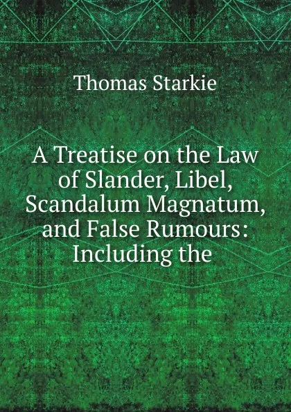 Обложка книги A Treatise on the Law of Slander, Libel, Scandalum Magnatum, and False Rumours, Thomas Starkie