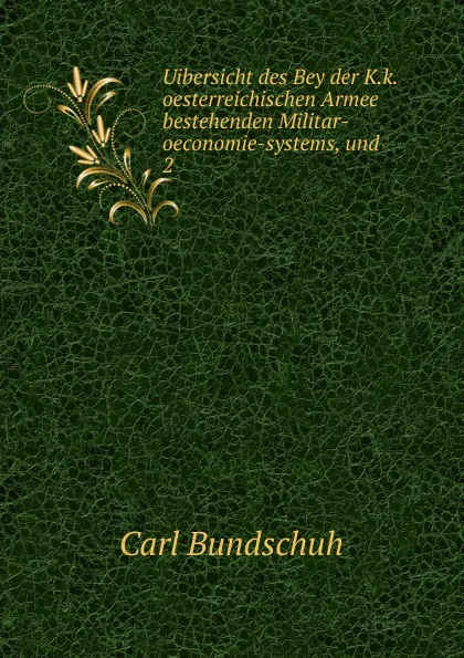 Обложка книги Uibersicht des Bey der K.k.oesterreichischen Armee bestehenden Militar-oeconomie-systems, und, Carl Bundschuh