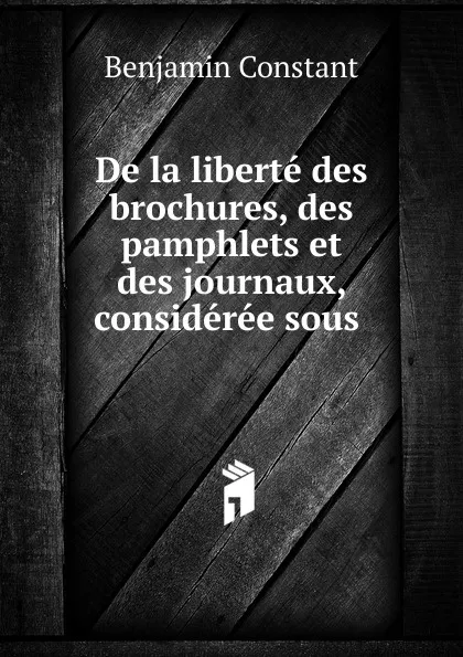 Обложка книги De la liberte des brochures, des pamphlets et des journaux, consideree sous, Benjamin Constant