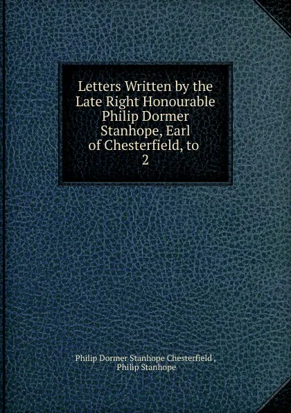 Обложка книги Letters Written by the Late Right Honourable Philip Dormer Stanhope, Earl of Chesterfield, to, Philip Dormer Stanhope Chesterfield