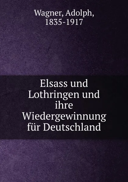 Обложка книги Elsass und Lothringen und ihre Wiedergewinnung fur Deutschland, Adolph Wagner