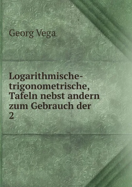 Обложка книги Logarithmische-trigonometrische, Tafeln nebst andern zum Gebrauch der, Georg Vega