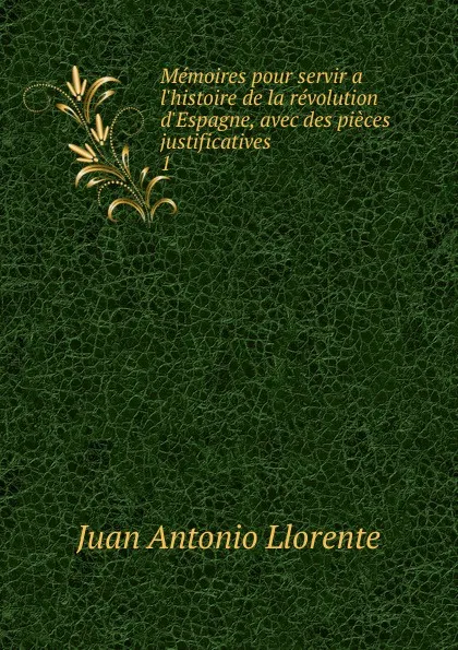 Обложка книги Memoires pour servir a l.histoire de la revolution d.Espagne, avec des pieces justificatives, Juan Antonio Llorente