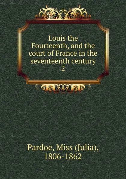 Обложка книги Louis the Fourteenth, and the court of France in the seventeenth century, Julia Pardoe