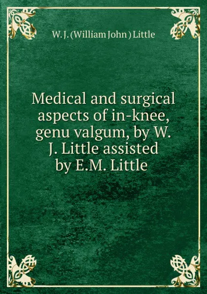 Обложка книги Medical and surgical aspects of in-knee, genu valgum, by W.J. Little assisted by E.M. Little, W.J. William John Little