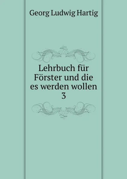 Обложка книги Lehrbuch fur Forster und die es werden wollen, Georg Ludwig Hartig