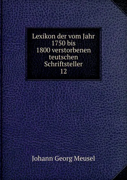 Обложка книги Lexikon der vom Jahr 1750 bis 1800 verstorbenen teutschen Schriftsteller, Meusel Johann Georg