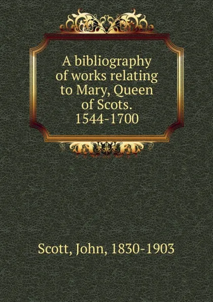 Обложка книги A bibliography of works relating to Mary, Queen of Scots. 1544-1700, John Scott