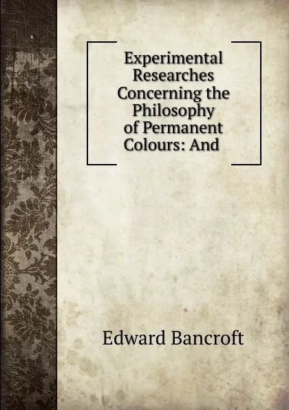 Обложка книги Experimental Researches Concerning the Philosophy of Permanent Colours, Edward Bancroft