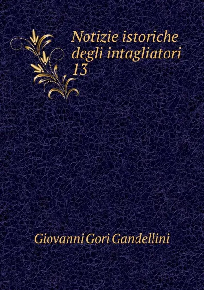 Обложка книги Notizie istoriche degli intagliatori, Giovanni Gori Gandellini