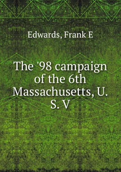 Обложка книги The .98 campaign of the 6th Massachusetts, U. S. V., Frank E. Edwards