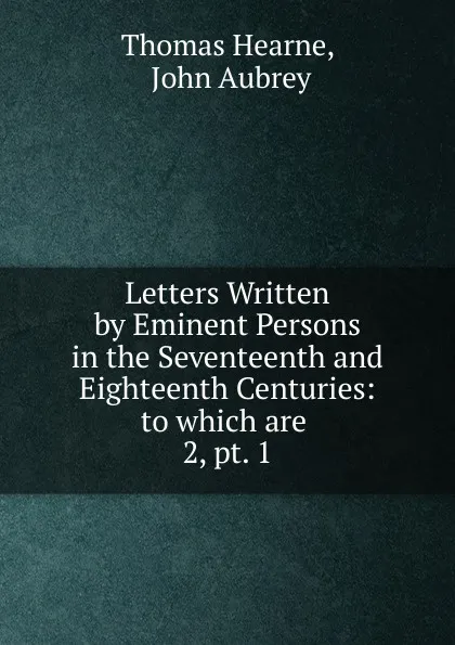 Обложка книги Letters Written by Eminent Persons in the Seventeenth and Eighteenth Centuries, Thomas Hearne