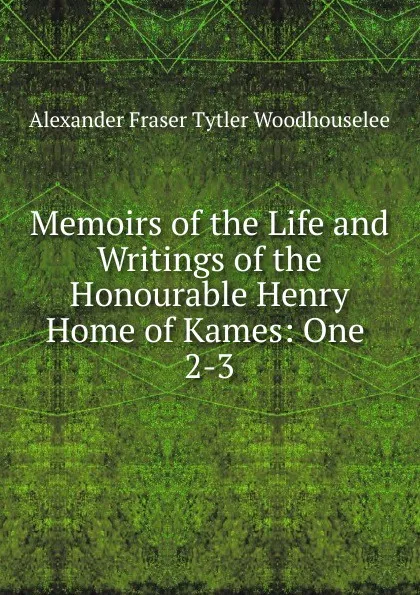 Обложка книги Memoirs of the Life and Writings of the Honourable Henry Home of Kames, Alexander Fraser Tytler