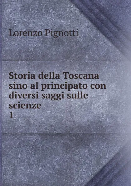 Обложка книги Storia della Toscana sino al principato con diversi saggi sulle scienze, Lorenzo Pignotti