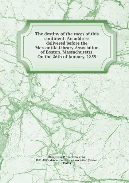 Обложка книги The destiny of the races of this continent. An address delivered before the Mercantile Library Association of Boston, Massachusetts. On the 26th of January, 1859, Frank Preston Blair