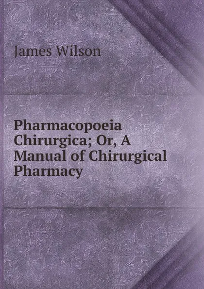 Обложка книги Pharmacopoeia Chirurgica, James Wilson