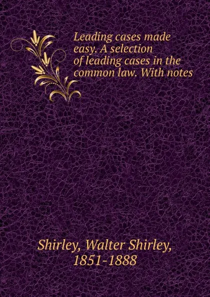 Обложка книги Leading cases made easy. A selection of leading cases in the common law., Walter Shirley Shirley