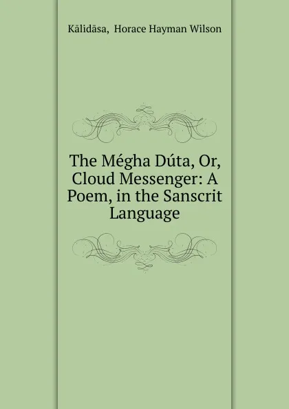 Обложка книги The Megha Duta. Or, Cloud Messenger, Horace Hayman Wilson Kālidāsa