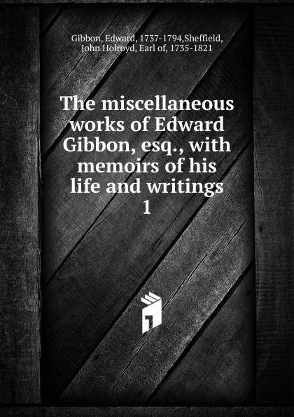 Обложка книги The miscellaneous works of Edward Gibbon, esq., Edward Gibbon