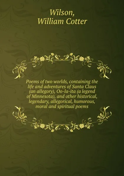 Обложка книги Poems of two worlds, containing the life and adventures of Santa Claus (an allegory), Oo-la-ita (a legend of Minnesota). And other historical, legendary, allegorical, humorous, moral and spiritual poems, William Cotter Wilson