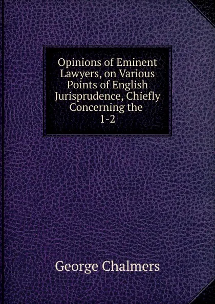 Обложка книги Opinions of Eminent Lawyers, on Various Points of English Jurisprudence, Chiefly Concerning the, George Chalmers