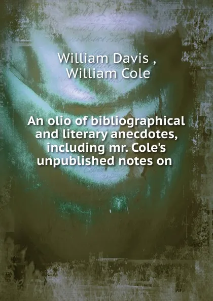 Обложка книги An olio of bibliographical and literary anecdotes, including mr. Cole.s unpublished notes on, William Davis