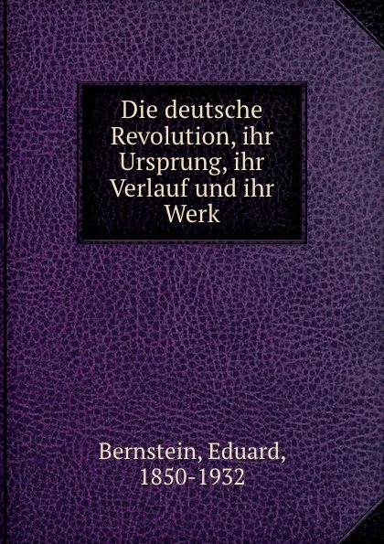 Обложка книги Die deutsche Revolution, ihr Ursprung, ihr Verlauf und ihr Werk, Eduard Bernstein