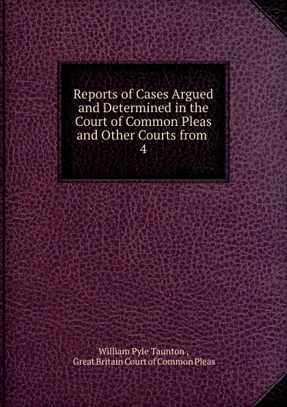 Обложка книги Reports of Cases Argued and Determined in the Court of Common Pleas. And other Courts from, William Pyle Taunton