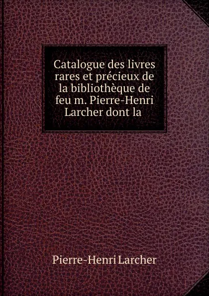 Обложка книги Catalogue des livres rares et precieux de la bibliotheque de feu m. Pierre-Henri Larcher dont la, Pierre-Henri Larcher