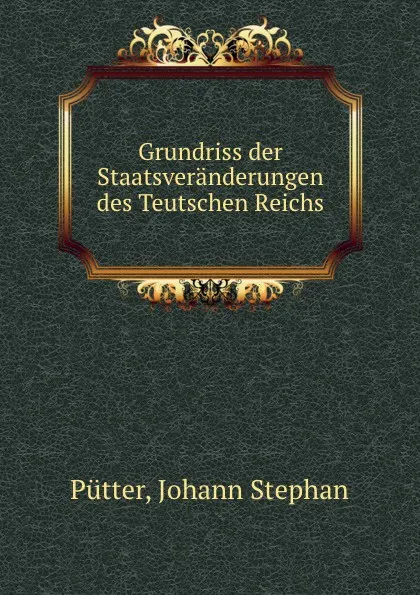 Обложка книги Grundriss der Staatsveranderungen des Teutschen Reichs, Johann Stephan Pütter
