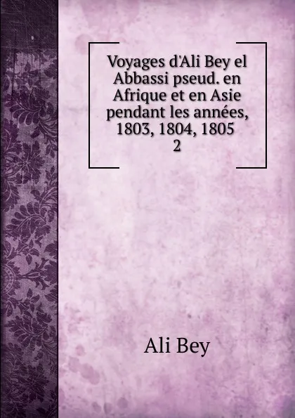 Обложка книги Voyages d.Ali Bey el Abbassi pseud. en Afrique et en Asie pendant les annees, 1803, 1804, 1805, Ali Bey