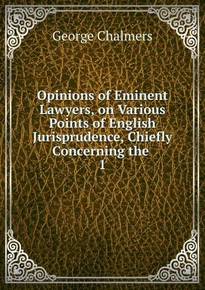 Обложка книги Opinions of Eminent Lawyers, on Various Points of English Jurisprudence, Chiefly Concerning the, George Chalmers