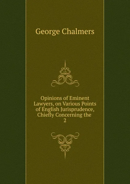 Обложка книги Opinions of Eminent Lawyers, on Various Points of English Jurisprudence, Chiefly Concerning the, George Chalmers