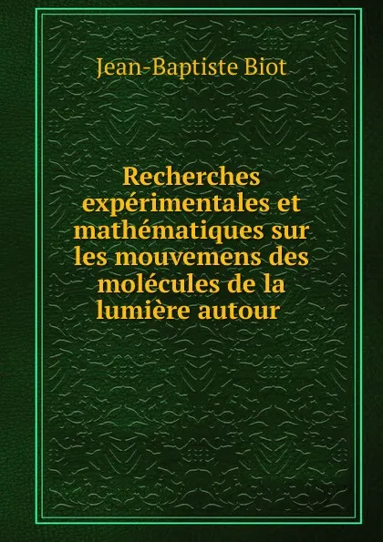 Обложка книги Recherches experimentales et mathematiques sur les mouvemens des molecules de la lumiere autour, Jean-Baptiste Biot