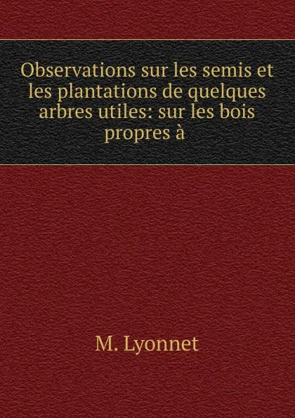 Обложка книги Observations sur les semis et les plantations de quelques arbres utiles, M. Lyonnet