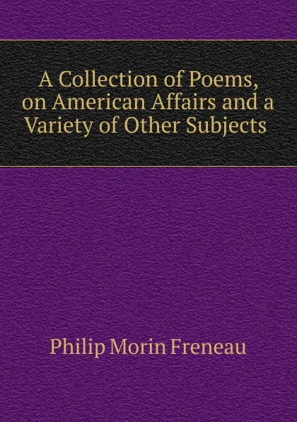 Обложка книги A Collection of Poems, on American Affairs and a Variety of Other Subjects, Philip Morin Freneau